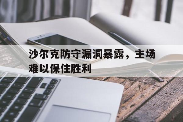 关于沙尔克防守漏洞暴露，主场难以保住胜利的信息