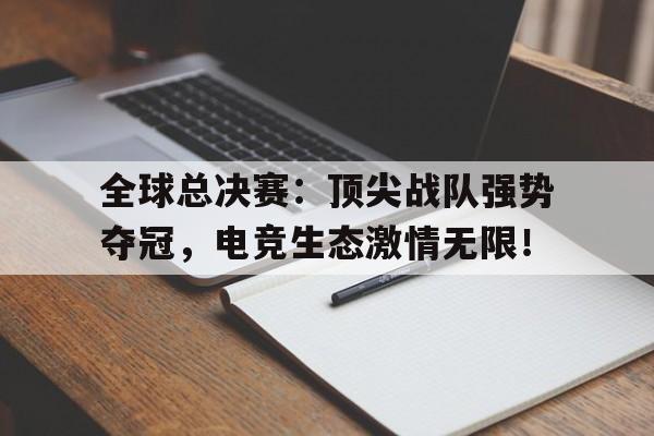 全球总决赛：顶尖战队强势夺冠，电竞生态激情无限！